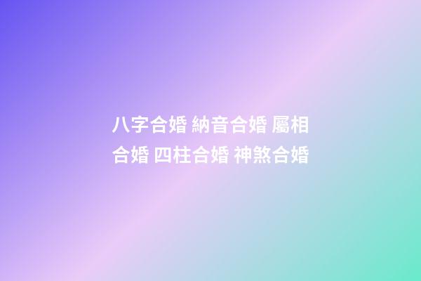八字合婚 納音合婚 屬相合婚 四柱合婚 神煞合婚